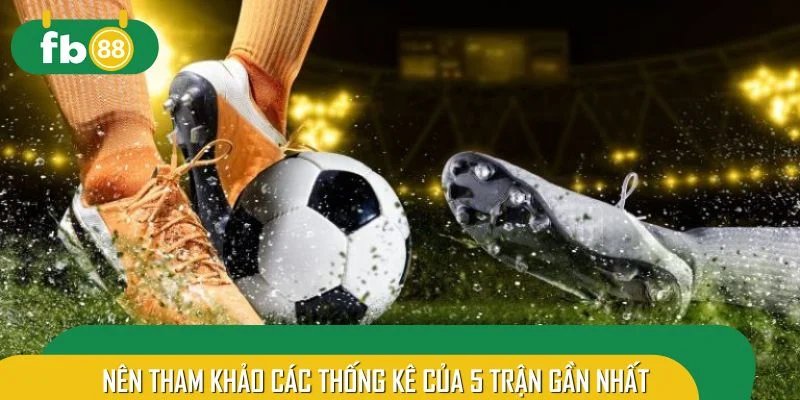 Nên tham khảo các thống kê của 5 trận gần nhất