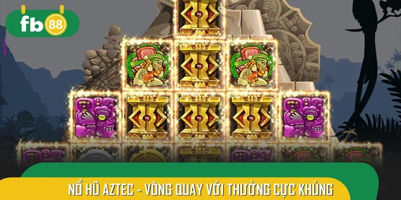 Nổ hũ Aztec - Khám phá vòng quay với thưởng cực khủng