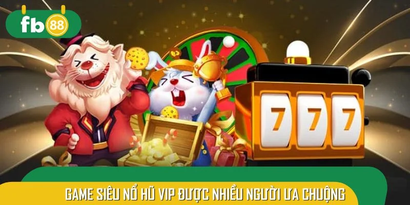 Game siêu nổ hũ VIP được nhiều người ưa chuộng