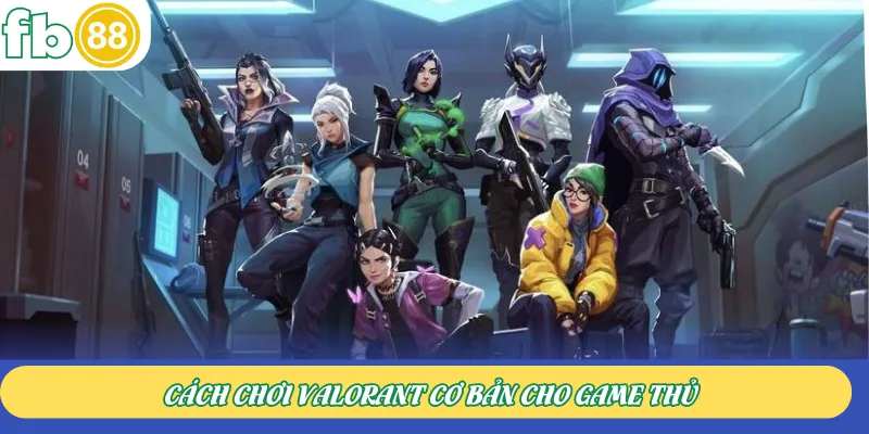 Cách chơi Valorant cơ bản cho game thủ