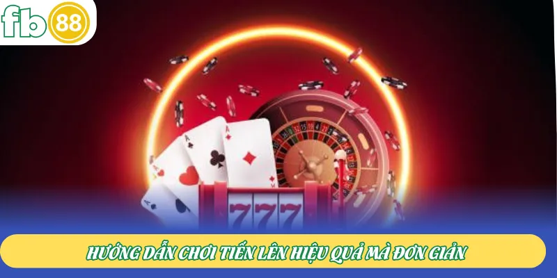 Hướng dẫn chơi Tiến lên hiệu quả mà đơn giản