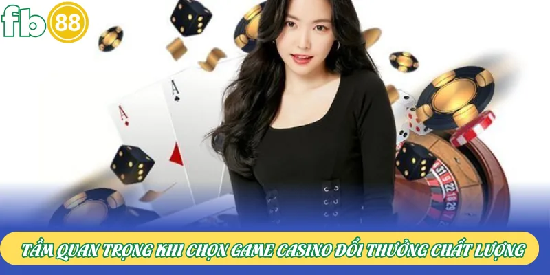 Tầm quan trọng khi chọn game Casino đổi thưởng chất lượng